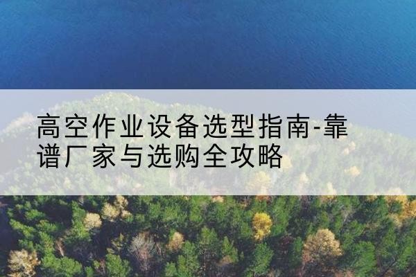 曲水升降车厂家-高空作业设备选型指南-靠谱厂家与选购全攻略
