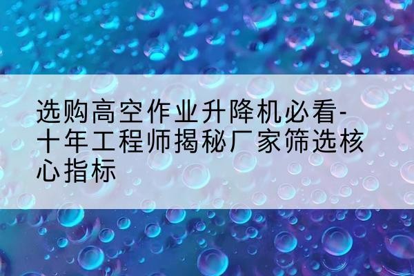 曲水高空作业升降机厂家推荐-选购高空作业升降机必看-十年工程师揭秘厂家筛选核心指标