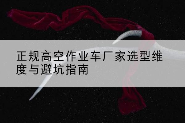 曲水高空作业车厂家-正规选型维度与避坑指南