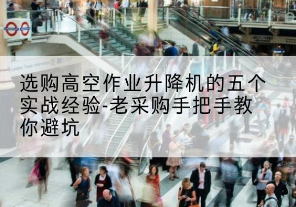 曲水高空作业升降机厂家-选购高空作业升降机的五个实战经验-老采购手把手教你避坑