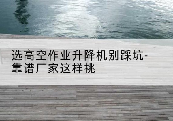 曲水剪叉式升降机厂家-选高空作业升降机别踩坑-靠谱厂家这样挑