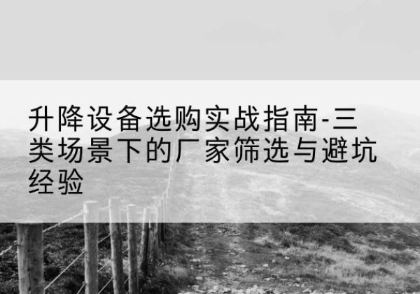 曲水移动式升降机厂家推荐-升降设备选购实战指南-三类场景下的厂家筛选与避坑经验