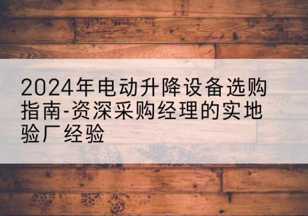 曲水电动剪叉升降平台厂家-2024年电动升降设备选购指南-资深采购经理的实地验厂经验
