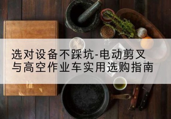 曲水电动剪叉升降平台怎么选-选对设备不踩坑-电动剪叉与高空作业车实用选购指南
