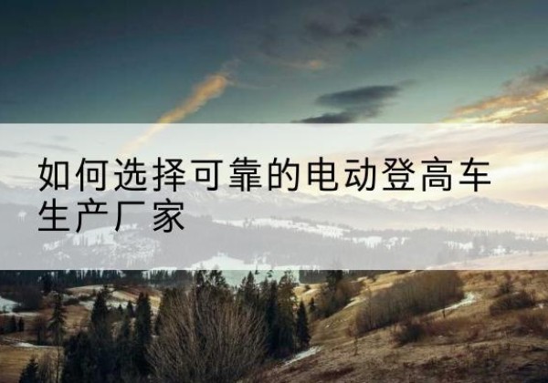 曲水电动登高车厂家-如何选择可靠的电动登高车生产厂家