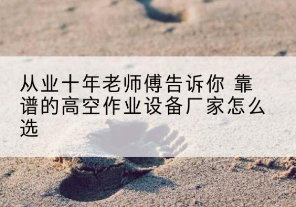 曲水高空作业升降机厂家推荐-从业十年老师傅告诉你 靠谱的高空作业设备厂家怎么选