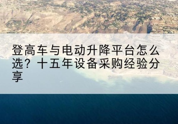 曲水登高车厂家厂家-登高车与电动升降平台怎么选？十五年设备采购经验分享