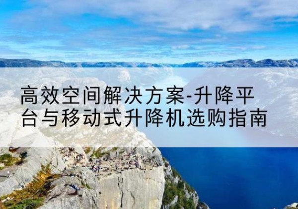 曲水升降平台厂家-*空间解决方案-升降平台与移动式升降机选购指南
