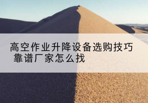 曲水电动升降平台厂家推荐-高空作业升降设备选购技巧 靠谱厂家怎么找