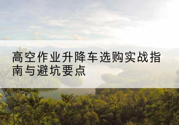 曲水升降车怎么选-高空作业升降车选购实战指南与避坑要点