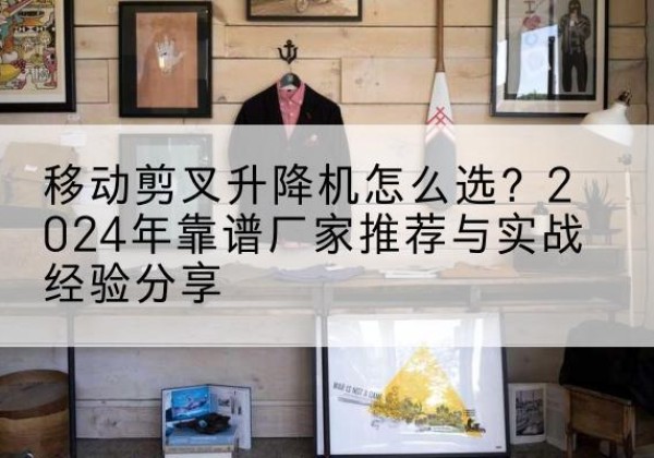 曲水升降平台厂家推荐-移动剪叉升降机怎么选？2024年靠谱厂家推荐与实战经验分享