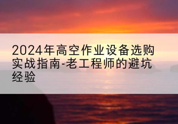 曲水高空作业升降机厂家推荐-2024年高空作业设备选购实战指南-老工程师的避坑经验