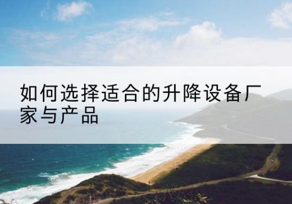 曲水电动升降平台厂家-如何选择适合的升降设备厂家与产品