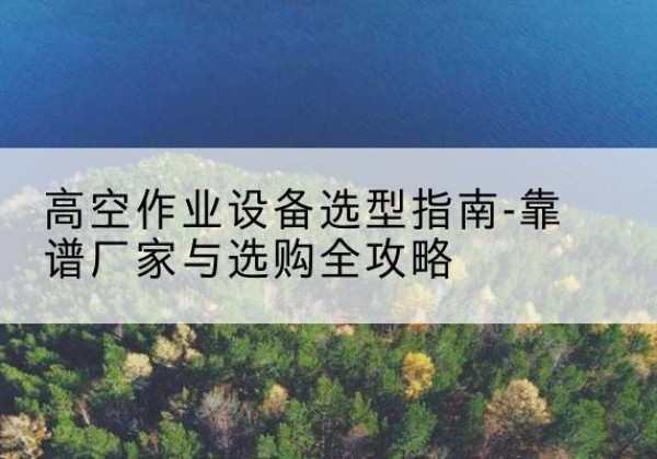 曲水升降车厂家-高空作业设备选型指南-靠谱厂家与选购全攻略