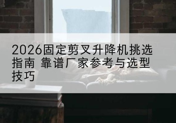 曲水固定剪叉升降机厂家推荐-2026固定剪叉升降机挑选指南 靠谱厂家参考与选型技巧