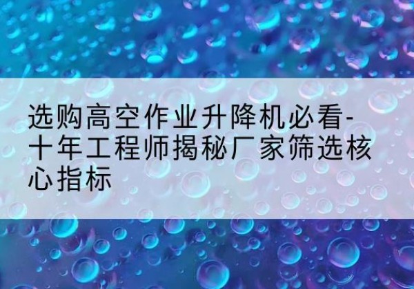 曲水高空作业升降机厂家推荐-选购高空作业升降机必看-十年工程师揭秘厂家筛选核心指标